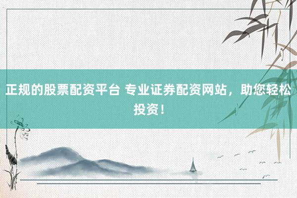 正规的股票配资平台 专业证券配资网站，助您轻松投资！