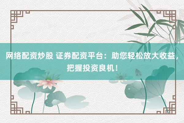 网络配资炒股 证券配资平台：助您轻松放大收益，把握投资良机！