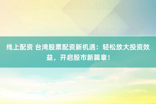 线上配资 台湾股票配资新机遇：轻松放大投资效益，开启股市新篇章！