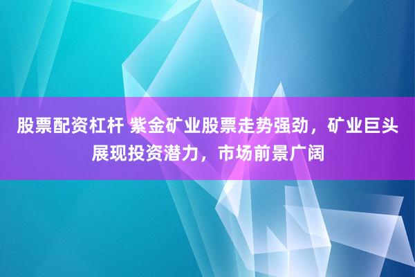 股票配资杠杆 紫金矿业股票走势强劲，矿业巨头展现投资潜力，市场前景广阔