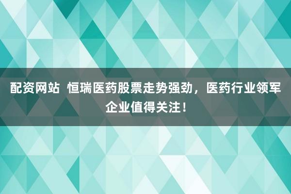 配资网站  恒瑞医药股票走势强劲，医药行业领军企业值得关注！