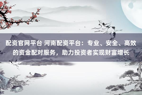 配资官网平台 河南配资平台：专业、安全、高效的资金配对服务，助力投资者实现财富增长
