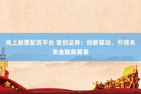 线上股票配资平台 首创证券：创新驱动，引领未来金融新篇章