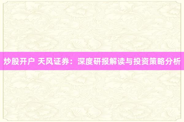 炒股开户 天风证券：深度研报解读与投资策略分析