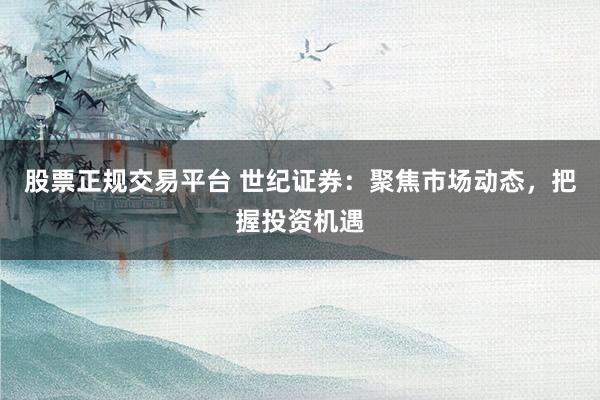 股票正规交易平台 世纪证券：聚焦市场动态，把握投资机遇