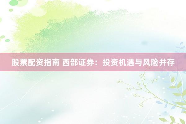 股票配资指南 西部证券：投资机遇与风险并存