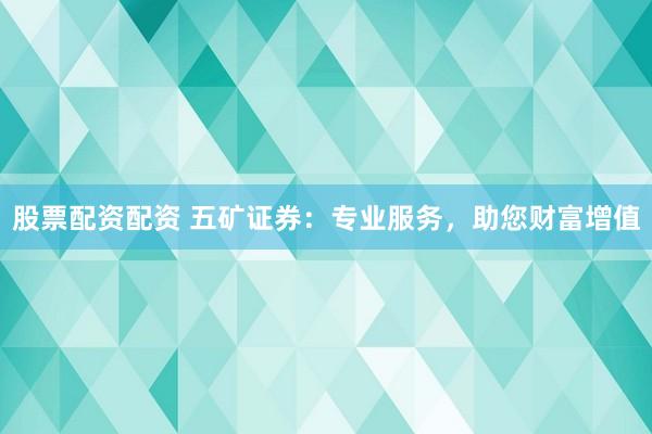 股票配资配资 五矿证券：专业服务，助您财富增值
