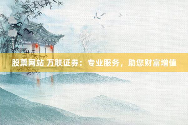 股票网站 万联证券：专业服务，助您财富增值