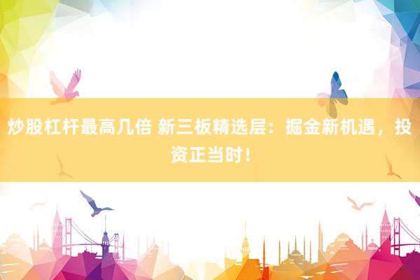 炒股杠杆最高几倍 新三板精选层：掘金新机遇，投资正当时！