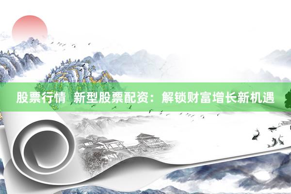 股票行情  新型股票配资：解锁财富增长新机遇