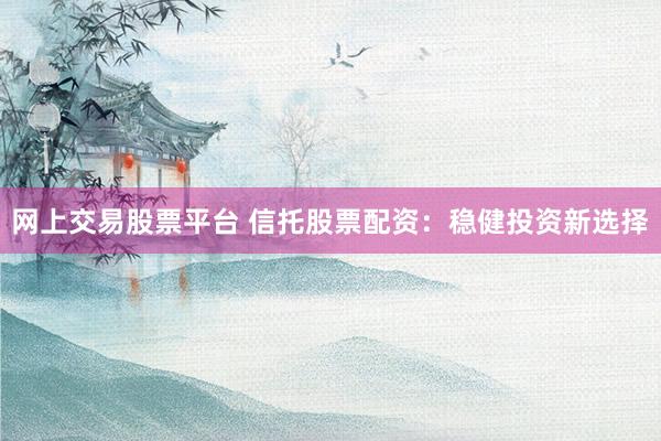 网上交易股票平台 信托股票配资：稳健投资新选择