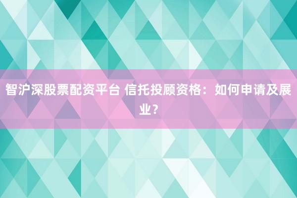 智沪深股票配资平台 信托投顾资格：如何申请及展业？