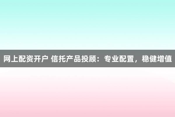 网上配资开户 信托产品投顾：专业配置，稳健增值