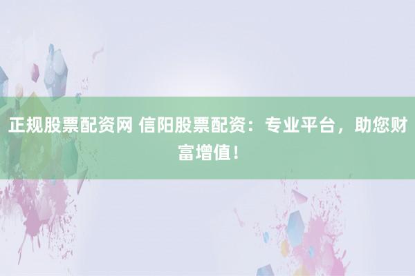 正规股票配资网 信阳股票配资：专业平台，助您财富增值！