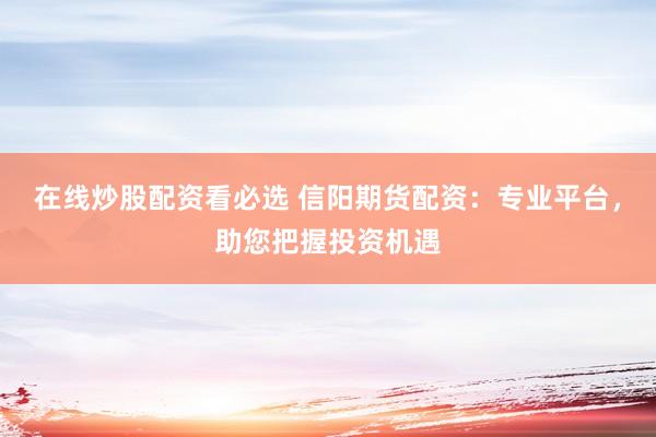 在线炒股配资看必选 信阳期货配资：专业平台，助您把握投资机遇