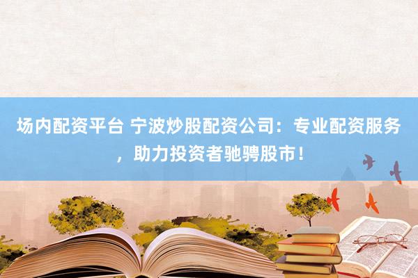 场内配资平台 宁波炒股配资公司：专业配资服务，助力投资者驰骋股市！