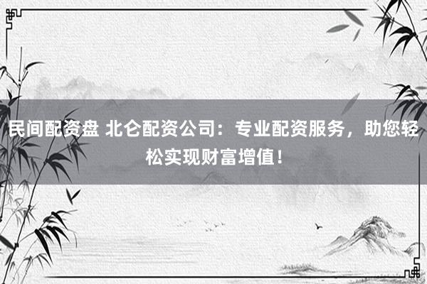 民间配资盘 北仑配资公司：专业配资服务，助您轻松实现财富增值！