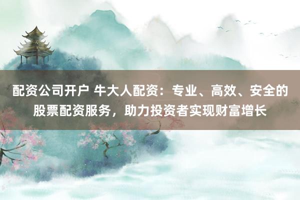 配资公司开户 牛大人配资：专业、高效、安全的股票配资服务，助力投资者实现财富增长