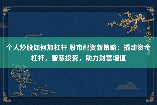 个人炒股如何加杠杆 股市配资新策略：撬动资金杠杆，智慧投资，助力财富增值