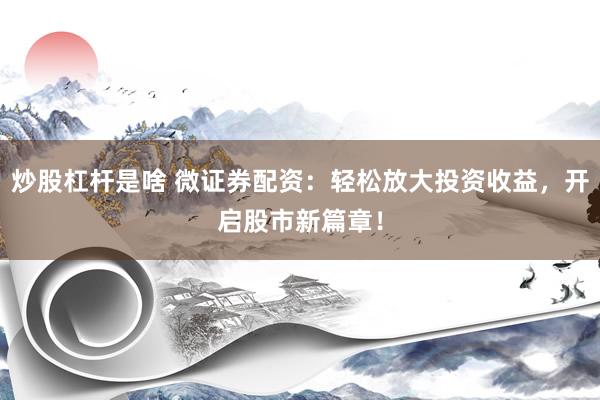 炒股杠杆是啥 微证券配资：轻松放大投资收益，开启股市新篇章！