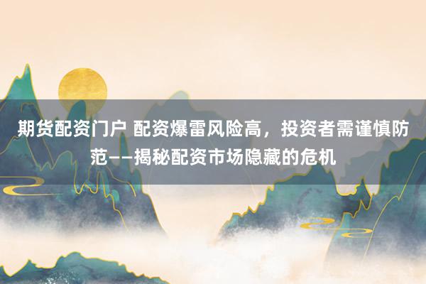 期货配资门户 配资爆雷风险高，投资者需谨慎防范——揭秘配资市场隐藏的危机