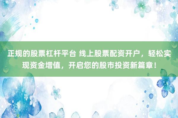 正规的股票杠杆平台 线上股票配资开户，轻松实现资金增值，开启您的股市投资新篇章！