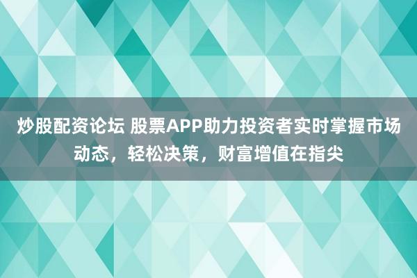 炒股配资论坛 股票APP助力投资者实时掌握市场动态，轻松决策，财富增值在指尖