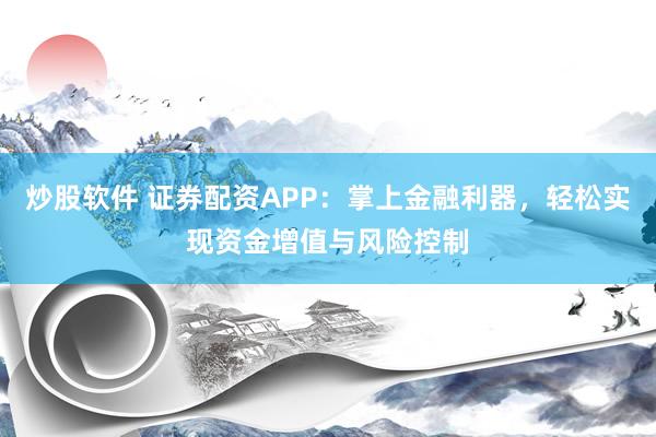 炒股软件 证券配资APP：掌上金融利器，轻松实现资金增值与风险控制