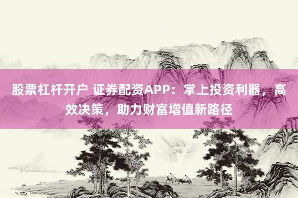 股票杠杆开户 证券配资APP：掌上投资利器，高效决策，助力财富增值新路径