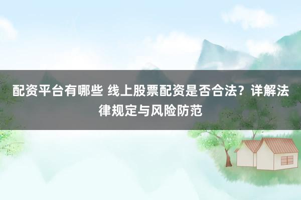 配资平台有哪些 线上股票配资是否合法？详解法律规定与风险防范