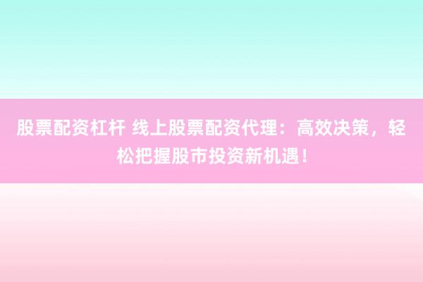 股票配资杠杆 线上股票配资代理：高效决策，轻松把握股市投资新机遇！