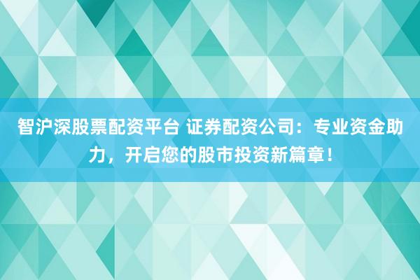 智沪深股票配资平台 证券配资公司：专业资金助力，开启您的股市投资新篇章！