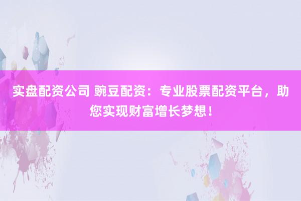 实盘配资公司 豌豆配资：专业股票配资平台，助您实现财富增长梦想！