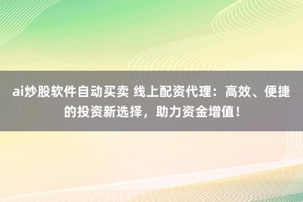 ai炒股软件自动买卖 线上配资代理：高效、便捷的投资新选择，助力资金增值！
