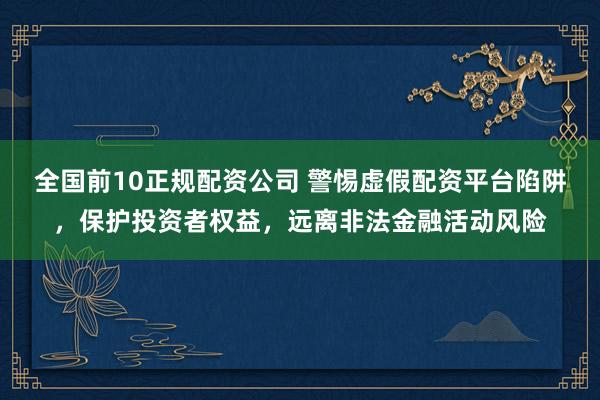 全国前10正规配资公司 警惕虚假配资平台陷阱，保护投资者权益，远离非法金融活动风险