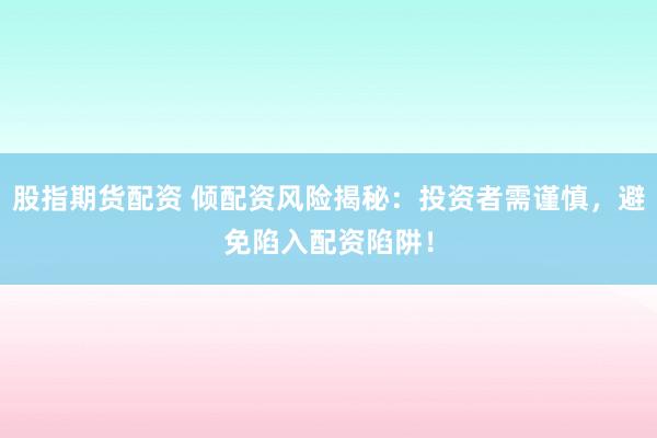 股指期货配资 倾配资风险揭秘：投资者需谨慎，避免陷入配资陷阱！
