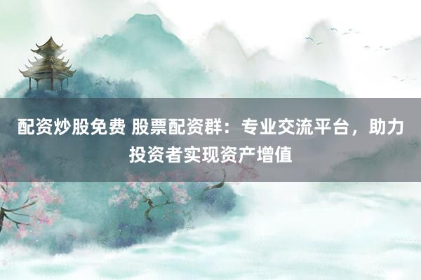 配资炒股免费 股票配资群：专业交流平台，助力投资者实现资产增值