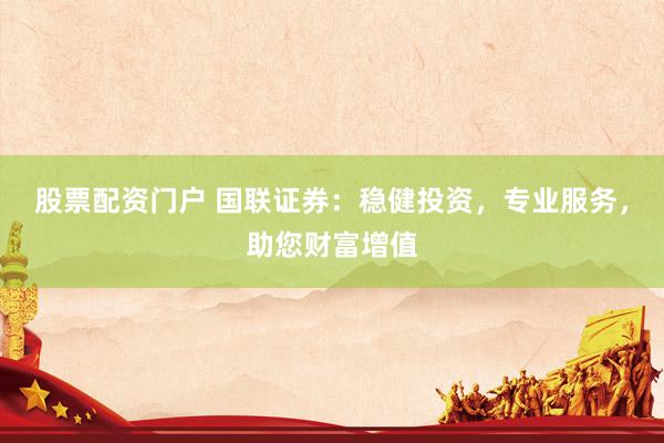股票配资门户 国联证券：稳健投资，专业服务，助您财富增值