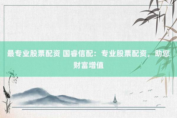 最专业股票配资 国睿信配：专业股票配资，助您财富增值