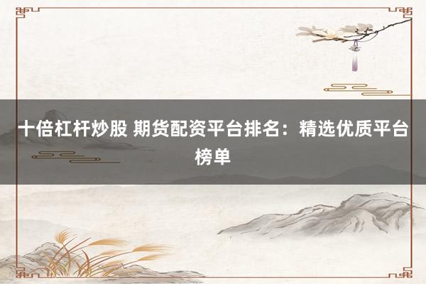 十倍杠杆炒股 期货配资平台排名：精选优质平台榜单