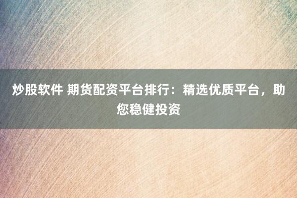 炒股软件 期货配资平台排行：精选优质平台，助您稳健投资