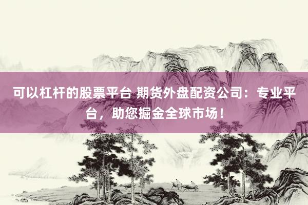 可以杠杆的股票平台 期货外盘配资公司：专业平台，助您掘金全球市场！