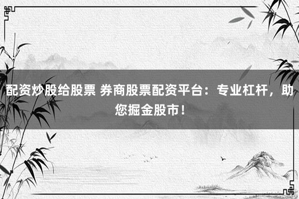 配资炒股给股票 券商股票配资平台：专业杠杆，助您掘金股市！
