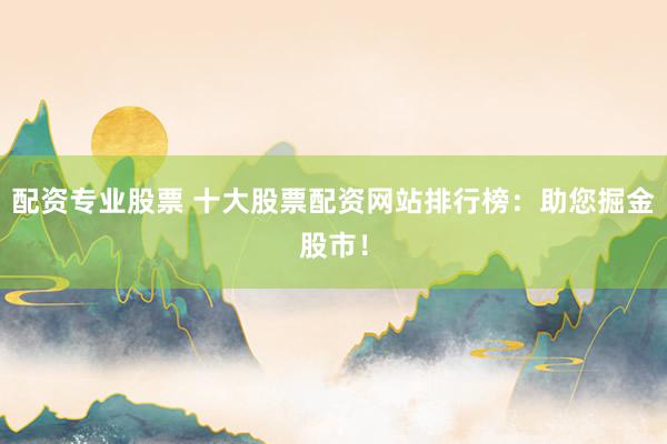 配资专业股票 十大股票配资网站排行榜：助您掘金股市！