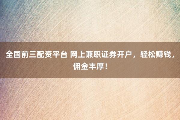 全国前三配资平台 网上兼职证券开户，轻松赚钱，佣金丰厚！