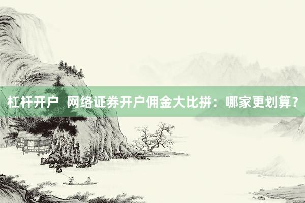 杠杆开户  网络证券开户佣金大比拼：哪家更划算？