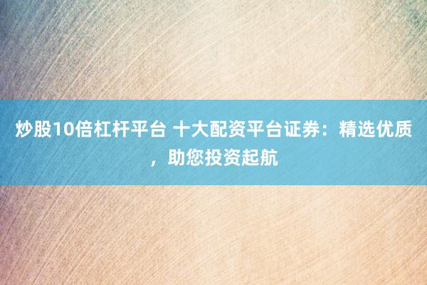 炒股10倍杠杆平台 十大配资平台证券：精选优质，助您投资起航