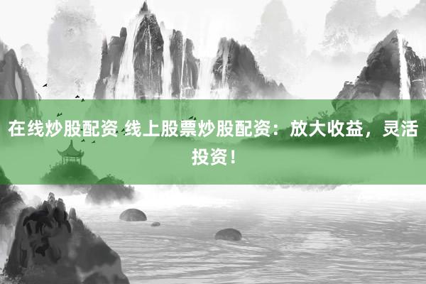 在线炒股配资 线上股票炒股配资：放大收益，灵活投资！