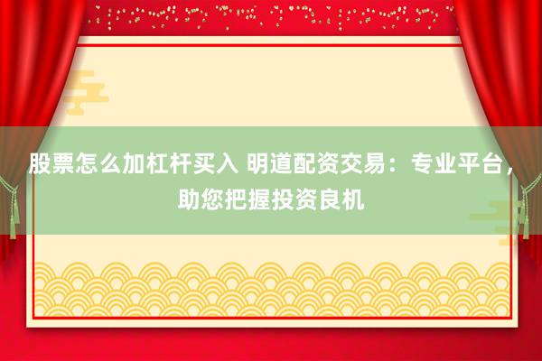 股票怎么加杠杆买入 明道配资交易：专业平台，助您把握投资良机