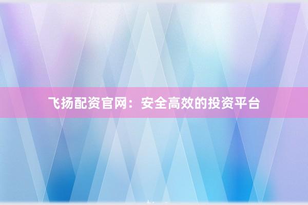 飞扬配资官网：安全高效的投资平台